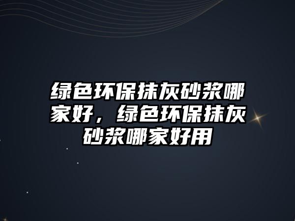 綠色環(huán)保抹灰砂漿哪家好，綠色環(huán)保抹灰砂漿哪家好用