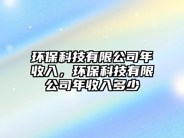 環(huán)?？萍加邢薰灸晔杖?，環(huán)保科技有限公司年收入多少