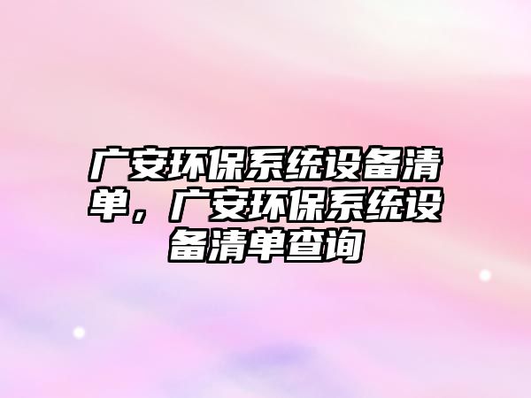 廣安環(huán)保系統(tǒng)設(shè)備清單，廣安環(huán)保系統(tǒng)設(shè)備清單查詢