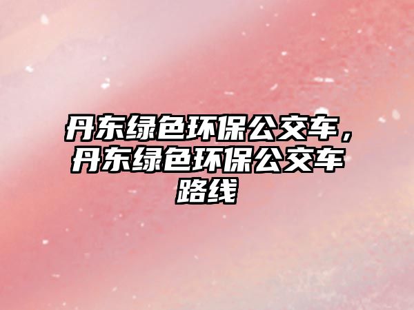 丹東綠色環(huán)保公交車，丹東綠色環(huán)保公交車路線