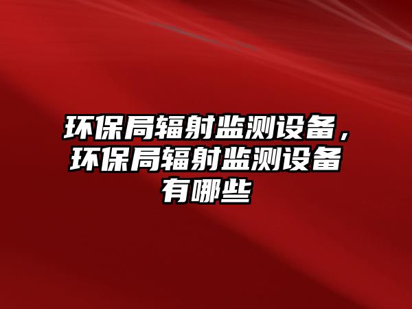 環(huán)保局輻射監(jiān)測設(shè)備，環(huán)保局輻射監(jiān)測設(shè)備有哪些