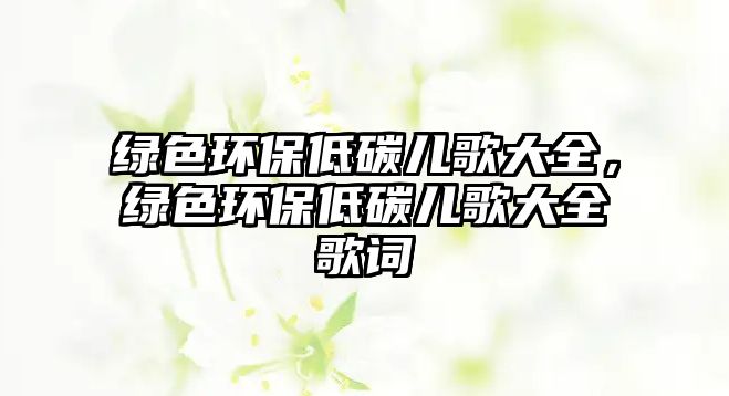 綠色環(huán)保低碳兒歌大全，綠色環(huán)保低碳兒歌大全歌詞