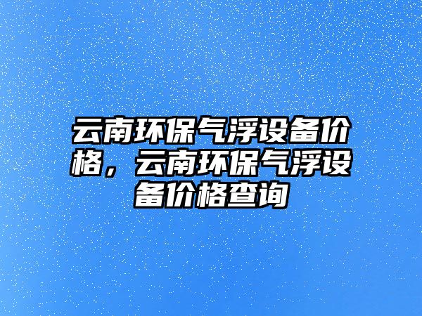 云南環(huán)保氣浮設(shè)備價格，云南環(huán)保氣浮設(shè)備價格查詢