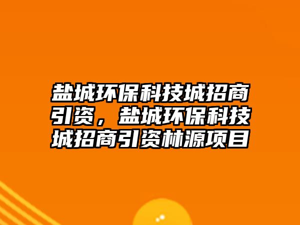 鹽城環(huán)保科技城招商引資，鹽城環(huán)保科技城招商引資林源項(xiàng)目