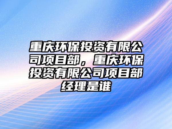 重慶環(huán)保投資有限公司項(xiàng)目部，重慶環(huán)保投資有限公司項(xiàng)目部經(jīng)理是誰
