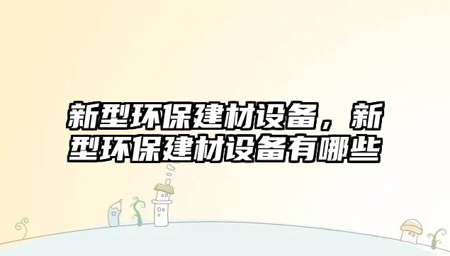 新型環(huán)保建材設(shè)備，新型環(huán)保建材設(shè)備有哪些