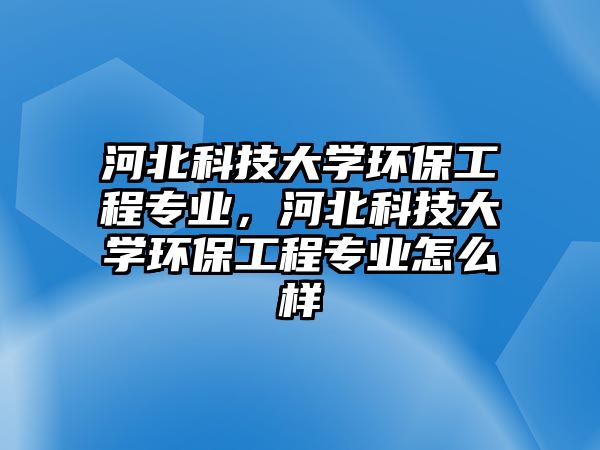 河北科技大學環(huán)保工程專業(yè)，河北科技大學環(huán)保工程專業(yè)怎么樣