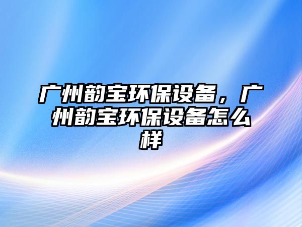 廣州韻寶環(huán)保設(shè)備，廣州韻寶環(huán)保設(shè)備怎么樣