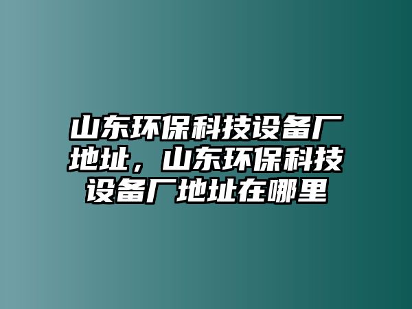 山東環(huán)保科技設備廠地址，山東環(huán)?？萍荚O備廠地址在哪里
