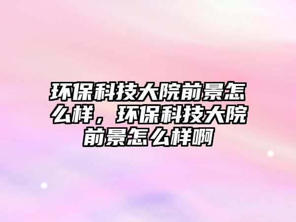 環(huán)?？萍即笤呵熬霸趺礃?，環(huán)保科技大院前景怎么樣啊