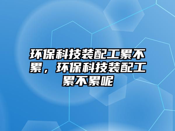 環(huán)?？萍佳b配工累不累，環(huán)?？萍佳b配工累不累呢