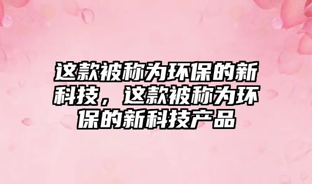 這款被稱為環(huán)保的新科技，這款被稱為環(huán)保的新科技產(chǎn)品
