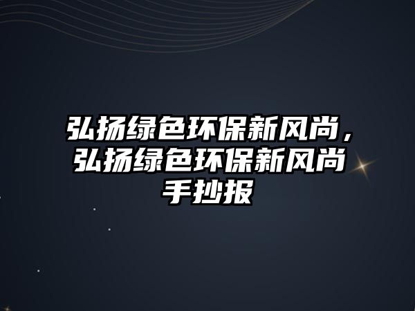 弘揚(yáng)綠色環(huán)保新風(fēng)尚，弘揚(yáng)綠色環(huán)保新風(fēng)尚手抄報(bào)