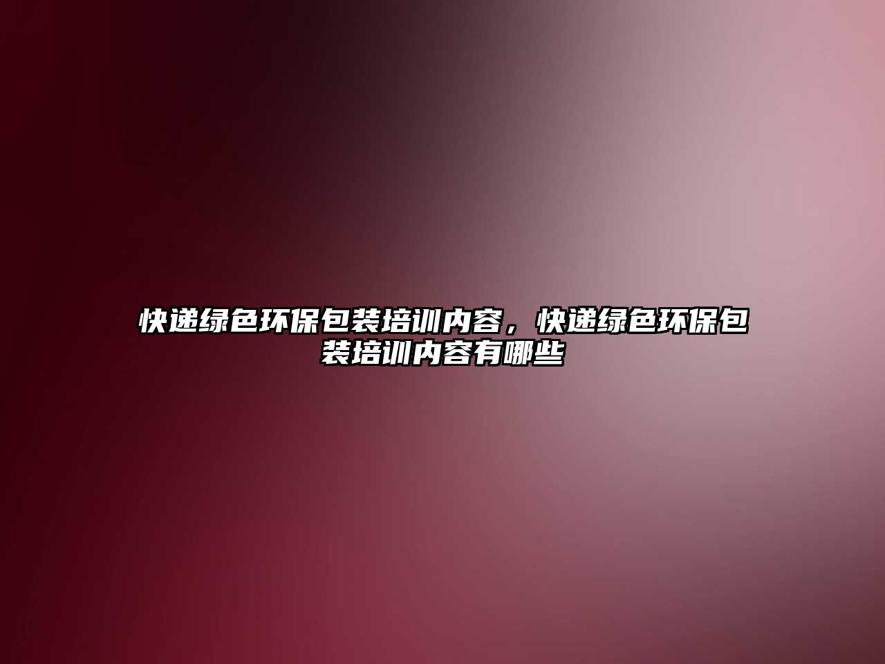 快遞綠色環(huán)保包裝培訓(xùn)內(nèi)容，快遞綠色環(huán)保包裝培訓(xùn)內(nèi)容有哪些