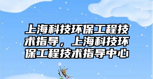 上海科技環(huán)保工程技術(shù)指導(dǎo)，上海科技環(huán)保工程技術(shù)指導(dǎo)中心