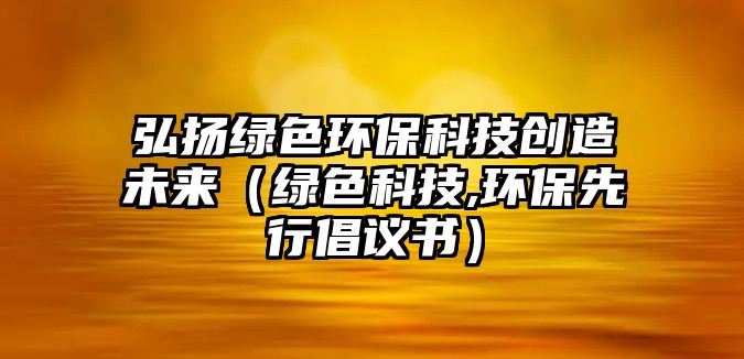 弘揚綠色環(huán)?？萍紕?chuàng)造未來（綠色科技,環(huán)保先行倡議書）