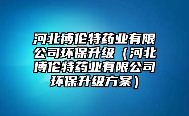 河北博倫特藥業(yè)有限公司環(huán)保升級（河北博倫特藥業(yè)有限公司環(huán)保升級方案）
