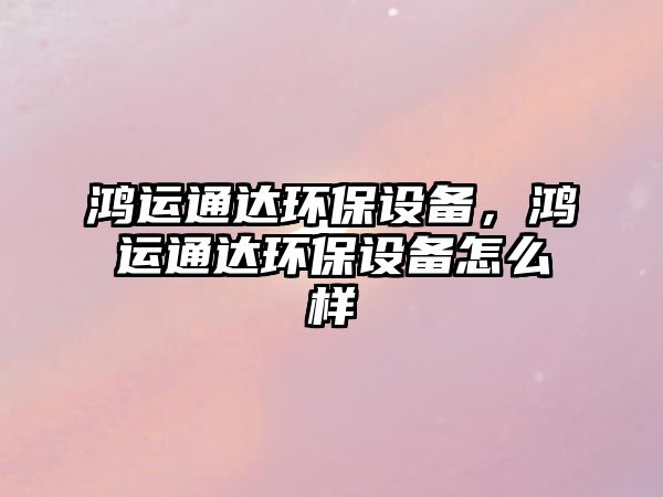 鴻運(yùn)通達(dá)環(huán)保設(shè)備，鴻運(yùn)通達(dá)環(huán)保設(shè)備怎么樣