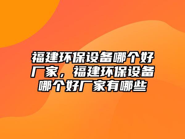 福建環(huán)保設備哪個好廠家，福建環(huán)保設備哪個好廠家有哪些