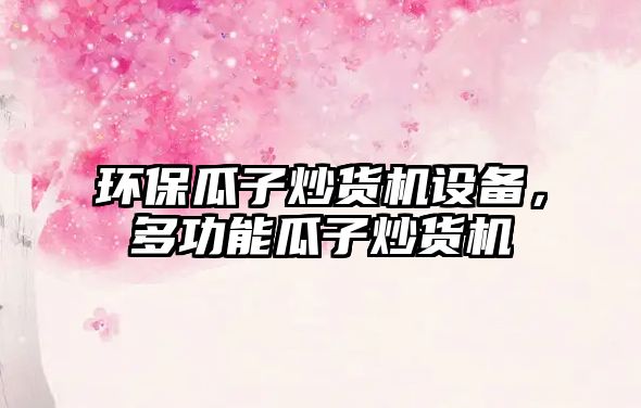 環(huán)保瓜子炒貨機(jī)設(shè)備，多功能瓜子炒貨機(jī)