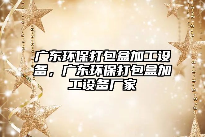 廣東環(huán)保打包盒加工設(shè)備，廣東環(huán)保打包盒加工設(shè)備廠家