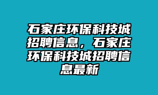 石家莊環(huán)保科技城招聘信息，石家莊環(huán)保科技城招聘信息最新