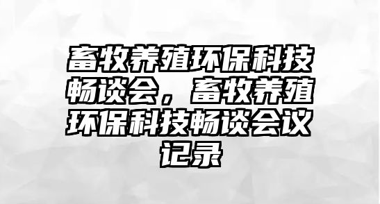 畜牧養(yǎng)殖環(huán)?？萍紩痴剷?，畜牧養(yǎng)殖環(huán)保科技暢談會議記錄