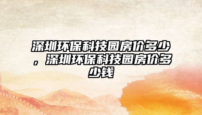 深圳環(huán)?？萍紙@房?jī)r(jià)多少，深圳環(huán)?？萍紙@房?jī)r(jià)多少錢(qián)