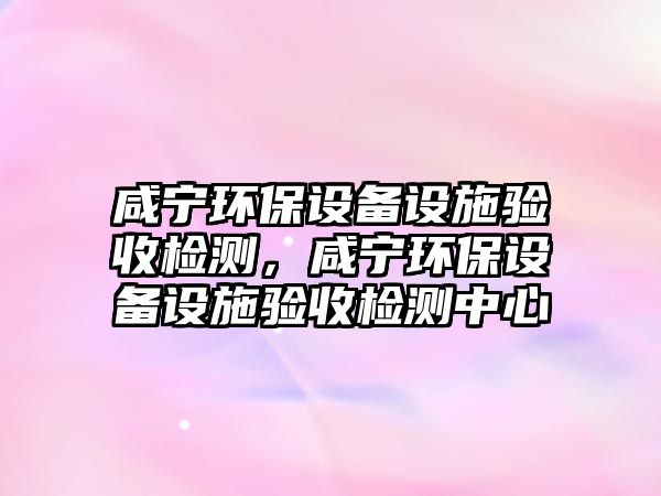 咸寧環(huán)保設(shè)備設(shè)施驗(yàn)收檢測(cè)，咸寧環(huán)保設(shè)備設(shè)施驗(yàn)收檢測(cè)中心