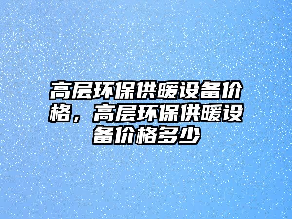 高層環(huán)保供暖設(shè)備價(jià)格，高層環(huán)保供暖設(shè)備價(jià)格多少