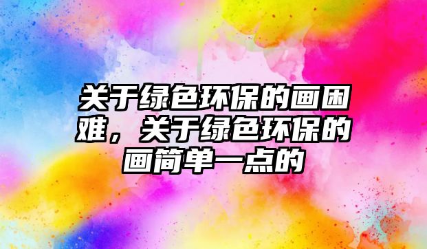 關于綠色環(huán)保的畫困難，關于綠色環(huán)保的畫簡單一點的