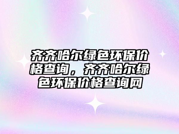 齊齊哈爾綠色環(huán)保價(jià)格查詢，齊齊哈爾綠色環(huán)保價(jià)格查詢網(wǎng)