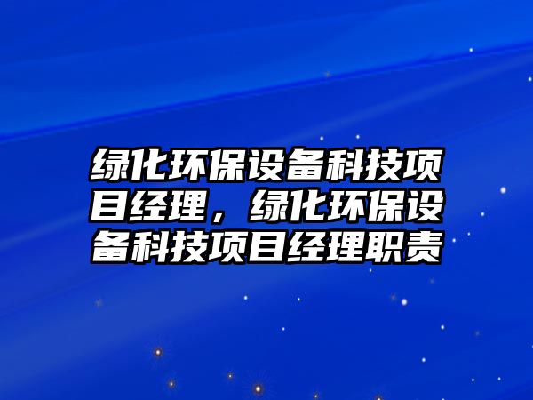 綠化環(huán)保設(shè)備科技項目經(jīng)理，綠化環(huán)保設(shè)備科技項目經(jīng)理職責(zé)
