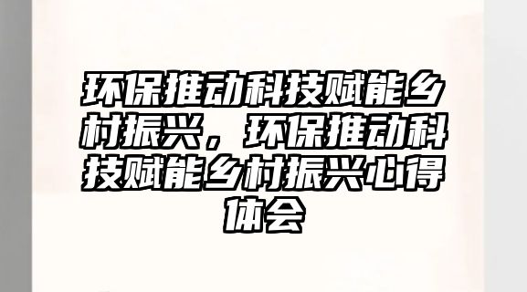 環(huán)保推動科技賦能鄉(xiāng)村振興，環(huán)保推動科技賦能鄉(xiāng)村振興心得體會