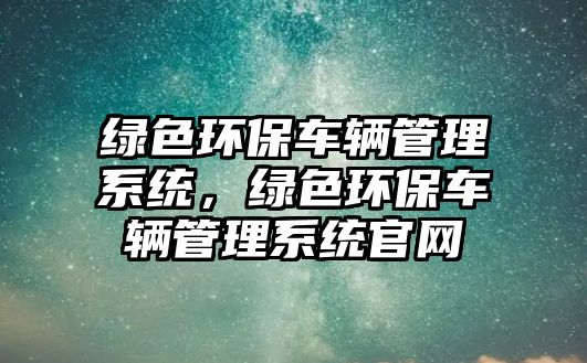綠色環(huán)保車輛管理系統(tǒng)，綠色環(huán)保車輛管理系統(tǒng)官網(wǎng)