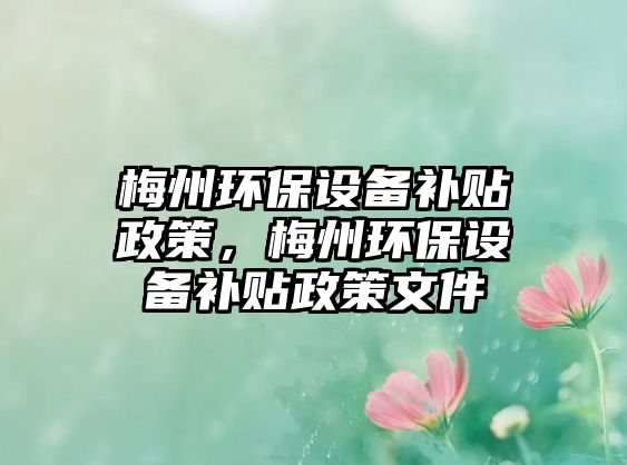 梅州環(huán)保設(shè)備補(bǔ)貼政策，梅州環(huán)保設(shè)備補(bǔ)貼政策文件