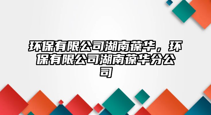 環(huán)保有限公司湖南葆華，環(huán)保有限公司湖南葆華分公司