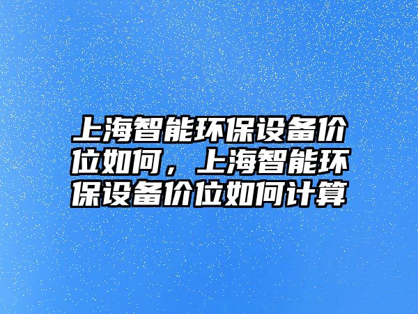上海智能環(huán)保設(shè)備價(jià)位如何，上海智能環(huán)保設(shè)備價(jià)位如何計(jì)算
