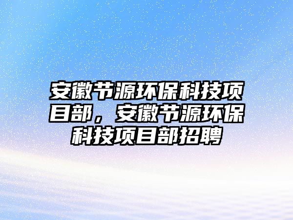 安徽節(jié)源環(huán)保科技項(xiàng)目部，安徽節(jié)源環(huán)?？萍柬?xiàng)目部招聘