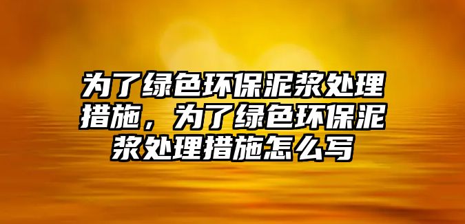 為了綠色環(huán)保泥漿處理措施，為了綠色環(huán)保泥漿處理措施怎么寫