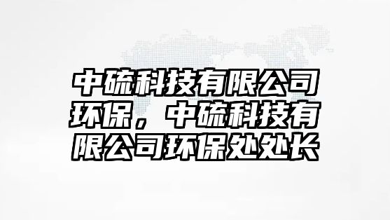 中硫科技有限公司環(huán)保，中硫科技有限公司環(huán)保處處長