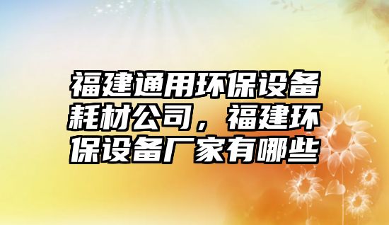 福建通用環(huán)保設(shè)備耗材公司，福建環(huán)保設(shè)備廠家有哪些