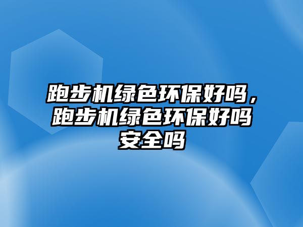 跑步機(jī)綠色環(huán)保好嗎，跑步機(jī)綠色環(huán)保好嗎安全嗎