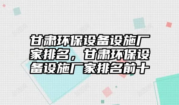 甘肅環(huán)保設備設施廠家排名，甘肅環(huán)保設備設施廠家排名前十