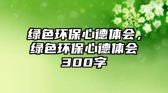 綠色環(huán)保心德體會(huì)，綠色環(huán)保心德體會(huì)300字
