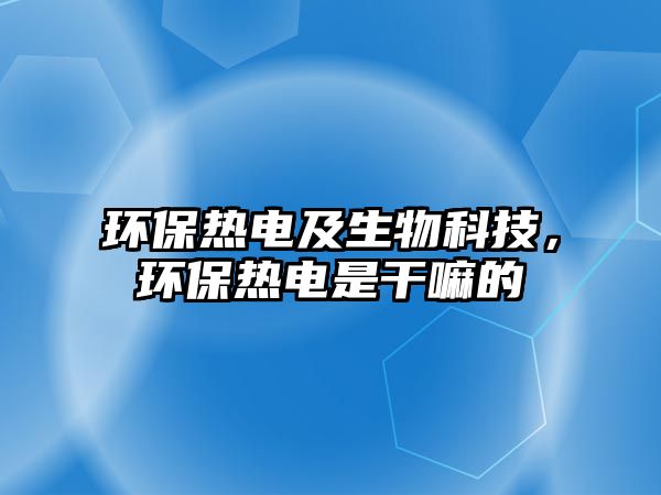 環(huán)保熱電及生物科技，環(huán)保熱電是干嘛的