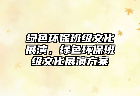 綠色環(huán)保班級文化展演，綠色環(huán)保班級文化展演方案