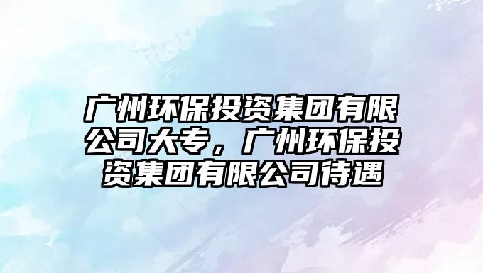 廣州環(huán)保投資集團(tuán)有限公司大專(zhuān)，廣州環(huán)保投資集團(tuán)有限公司待遇