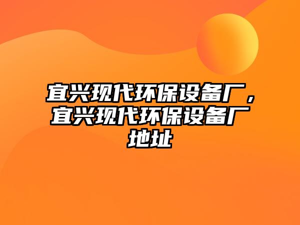 宜興現(xiàn)代環(huán)保設(shè)備廠，宜興現(xiàn)代環(huán)保設(shè)備廠地址