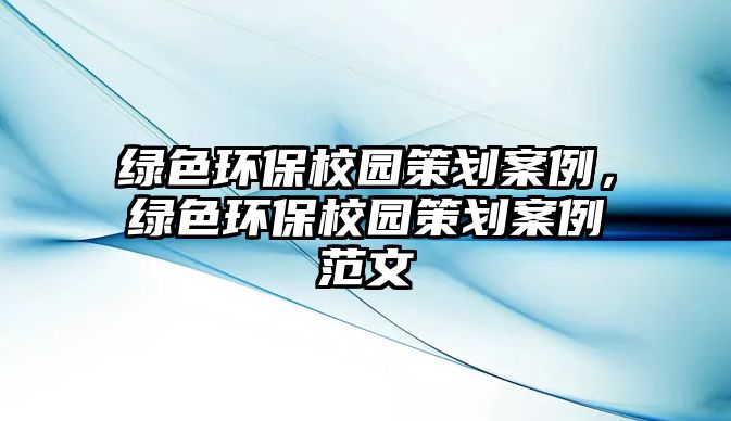 綠色環(huán)保校園策劃案例，綠色環(huán)保校園策劃案例范文